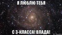 я люблю тебя с 3-класса! влада!