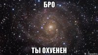 бро ты охуенен