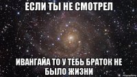 если ты не смотрел ивангайа то у тебь браток не было жизни