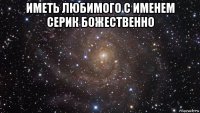 иметь любимого с именем серик божественно 