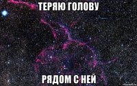 теряю голову рядом с ней