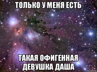 только у меня есть такая офигенная девушка даша