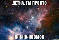 детка, ты просто к-к-ко-космос