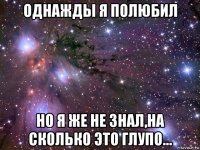 однажды я полюбил но я же не знал,на сколько это глупо...