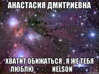 анастасия дмитриевна хватит обижаться , я же тебя люблю ♡♡♡ nelson ❤❤❤