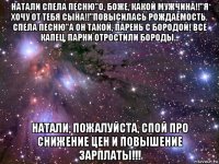 натали спела песню"о, боже, какой мужчина!!"я хочу от тебя сына!!"повысилась рождаемость. спела песню"а он такой, парень с бородой! все капец, парни отростили бороды… натали, пожалуйста, спой про снижение цен и повышение зарплаты!!!