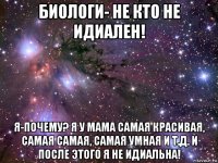 биологи- не кто не идиален! я-почему? я у мама самая красивая, самая самая, самая умная и т.д. и после этого я не идиальна!