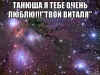 танюша я тебе очень люблю!!!"твой виталя" 