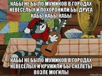 кабы не было мужиков в городах невеселых и похоронили бы друга кабы кабы кабы кабы не было мужиков в городах невеселых и кружили бы скелеты возле могилы