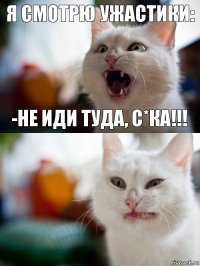 Я СМОТРЮ УЖАСТИКИ: -НЕ ИДИ ТУДА, С*КА!!!