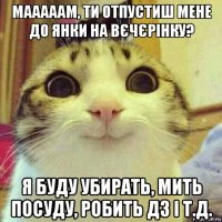 мааааам, ти отпустиш мене до янки на вєчєрінку? я буду убирать, мить посуду, робить дз і т.д.