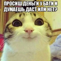 просиш деньги у бати и думаешь даст или нет? 