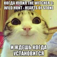 когда купил the witcher 3: wild hunt - hearts of stone и ждешь когда установится