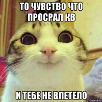 то чувство что просрал кв и тебе не влетело