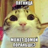 пятница может домой пораньше?