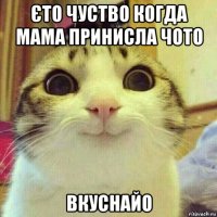 єто чуство когда мама принисла чото вкуснайо