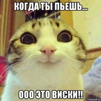 когда ты пьешь... ооо это виски!!