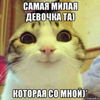 самая милая девочка та) которая со мной)*