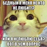 бедный я меня не кто не любит!? или я нелюблю себя? вот в чем вопрос