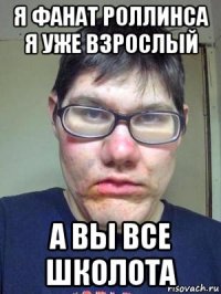 я фанат роллинса я уже взрослый а вы все школота