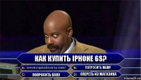 Как купить iPhone 6S? Попросить родителей,а они тебе откажут Попросить маму Попросить папу Спереть из магазина