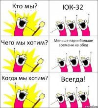 Кто мы? ЮК-32 Чего мы хотим? Меньше пар и больше времени на обед Когда мы хотим? Всегда!