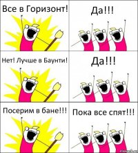 Все в Горизонт! Да!!! Нет! Лучше в Баунти! Да!!! Посерим в бане!!! Пока все спят!!!