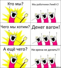 Кто мы? Мы работники Лимб-С! Чего мы хотим? Денег вагон! А ещё чего? Ни хрена не делать!!!