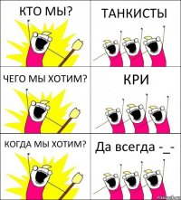 КТО МЫ? ТАНКИСТЫ ЧЕГО МЫ ХОТИМ? КРИ КОГДА МЫ ХОТИМ? Да всегда -_-