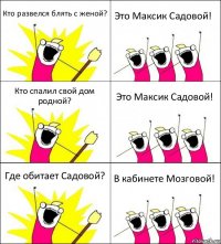 Кто развелся блять с женой? Это Максик Садовой! Кто спалил свой дом родной? Это Максик Садовой! Где обитает Садовой? В кабинете Мозговой!