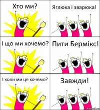 Хто ми? Яглюка і зварюка! І що ми хочемо? Пити Бермікс! І коли ми це хочемо? Завжди!