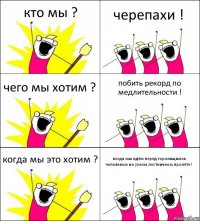 кто мы ? черепахи ! чего мы хотим ? побить рекорд по медлительности ! когда мы это хотим ? когда мы идём перед торопящимся человеком на узком лестничном пролёте !