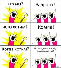 кто мы? Задроты! чего хотим? Компа! Когда хотим? По выходным, и когда мамки дома нет!