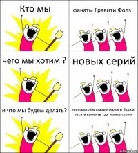 Кто мы фанаты Гравити Фолз чего мы хотим ? новых серий и что мы будем делать? пересмотрим старые серии и будем писать каменты где новые серии