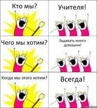 Кто мы? Учителя! Чего мы хотим? Задавать много домашки! Когда мы этого хотим? Всегда!