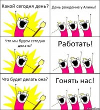 Какой сегодня день? День рождение у Алины! Что мы будем сегодня делать? Работать! Что будет делать она? Гонять нас!