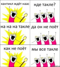 кантикл ждёт наас нде такле? на на на такле да он не поёт как не поёт мы все такле