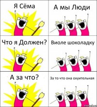 Я Сёма А мы Люди Что я Должен? Виоле шоколадку А за что? За то что она охуительная