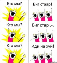 Кто мы? Биг стаар! Кто мы? Биг стар .-. Кто мы? Иди на хуй!