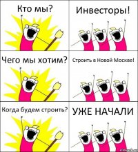 Кто мы? Инвесторы! Чего мы хотим? Строить в Новой Москве! Когда будем строить? УЖЕ НАЧАЛИ