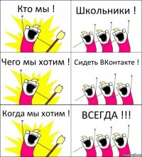 Кто мы ! Школьники ! Чего мы хотим ! Сидеть ВКонтакте ! Когда мы хотим ! ВСЕГДА !!!