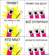 ПРИВЕТ ПРИВЕТ КАК ДЕЛА? ВСЁ НОРМ А У ВАС
? ВСЁ ОТЛИЧНО! КТО МЫ? ДРУЗЬЯ ПО ПЕРЕПИСКИ!