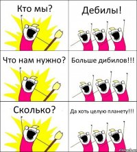 Кто мы? Дебилы! Что нам нужно? Больше дибилов!!! Сколько? Да хоть целую планету!!!