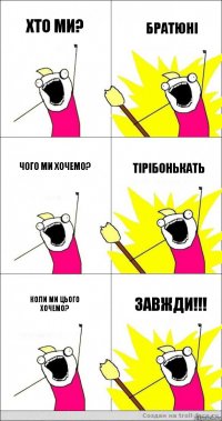 Хто ми? Братюні Чого ми хочемо? Тірібонькать Коли ми цього хочемо? Завжди!!!