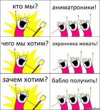 кто мы? аниматроники! чего мы хотим? охранника жевать! зачем хотим? бабло получить!