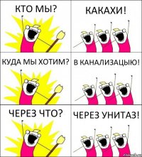 КТО МЫ? КАКАХИ! КУДА МЫ ХОТИМ? В КАНАЛИЗАЦЫЮ! ЧЕРЕЗ ЧТО? ЧЕРЕЗ УНИТАЗ!