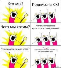 Кто мы? Подписоны СК! Чего мы хотим? Читать интересные куллстори и скандальчики! Что мы делаем для этого? А нихуя!
Нудим в комментах что всё хуёво и обсираем всё на свете!