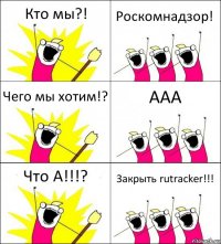 Кто мы?! Роскомнадзор! Чего мы хотим!? ААА Что А!!!? Закрыть rutracker!!!