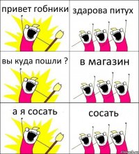 привет гобники здарова питух вы куда пошли ? в магазин а я сосать сосать