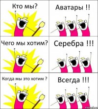 Кто мы? Аватары !! Чего мы хотим? Серебра !!! Когда мы это хотим ? Всегда !!!